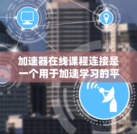 加速器在线课程连接是一个用于加速学习的平台,提供多种在线课程、MOOC、edX等资源。以下是一个详细的连接步骤指南 加速器在线课程连接是一个用于加速学习的平台,提供多种在线课程、MOOC、edX等资源。以下是一个详细的连接步骤指南