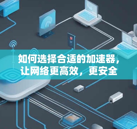 如何选择合适的加速器,让网络更高效,更安全 如何选择合适的加速器,让网络更高效,更安全