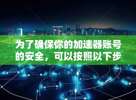 为了确保你的加速器账号的安全,可以按照以下步骤操作 为了确保你的加速器账号的安全,可以按照以下步骤操作