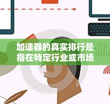 加速器的真实排行是指在特定行业或市场中,通过资金支持或合作模式,帮助创业者、投资者或企业快速进入市场并获得成功的重要平台或项目。以下是一些常见的加速器平台及它们的真实排行情况 加速器的真实排行是指在特定行业或市场中,通过资金支持或合作模式,帮助创业者、投资者或企业快速进入市场并获得成功的重要平台或项目。以下是一些常见的加速器平台及它们的真实排行情况
