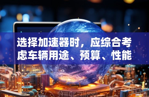 选择加速器时,应综合考虑车辆用途、预算、性能、空间和配置等因素。以下是一些关键点,帮助你做出明智的选择 选择加速器时,应综合考虑车辆用途、预算、性能、空间和配置等因素。以下是一些关键点,帮助你做出明智的选择