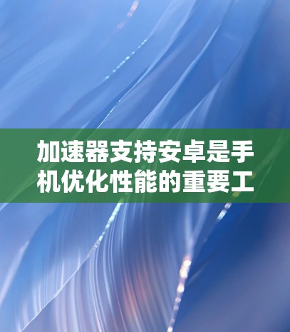 加速器支持安卓是手机优化性能的重要工具,主要针对安卓设备提供功能增强服务。以下是关于加速器支持安卓的详细总结 加速器支持安卓是手机优化性能的重要工具,主要针对安卓设备提供功能增强服务。以下是关于加速器支持安卓的详细总结