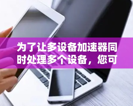 为了让多设备加速器同时处理多个设备,您可以按照以下步骤进行配置和管理 为了让多设备加速器同时处理多个设备,您可以按照以下步骤进行配置和管理
