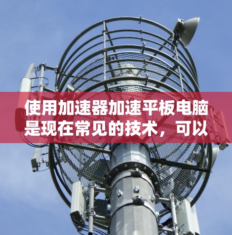 使用加速器加速平板电脑是现在常见的技术,可以显著提升电脑性能并减少通勤时间。以下是逐步指南,帮助您高效使用加速器 使用加速器加速平板电脑是现在常见的技术,可以显著提升电脑性能并减少通勤时间。以下是逐步指南,帮助您高效使用加速器