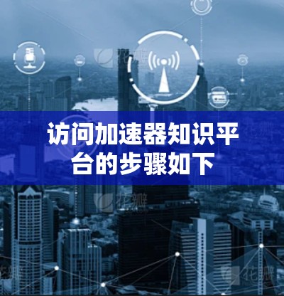 访问加速器知识平台的步骤如下 访问加速器知识平台的步骤如下