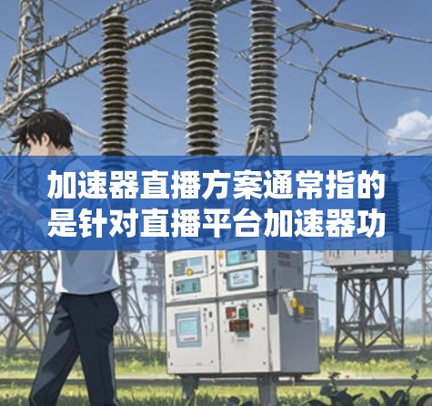 加速器直播方案通常指的是针对直播平台加速器功能的优化方案。以下是一个通用的加速器直播方案的结构和内容，适用于各种直播加速器的功能优化