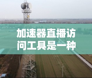 加速器直播访问工具是一种专门设计用于加速直播访问的软件或工具,帮助用户更高效地观看直播内容。以下是对该工具的详细分析和建议 加速器直播访问工具是一种专门设计用于加速直播访问的软件或工具,帮助用户更高效地观看直播内容。以下是对该工具的详细分析和建议