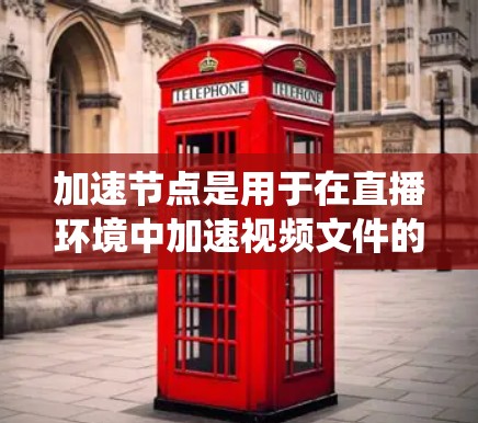 加速节点是用于在直播环境中加速视频文件的系统，帮助用户在直播中快速加载视频内容以节省时间。以下是关于加速节点的详细解释