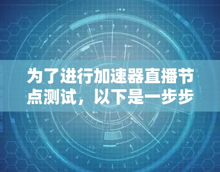 为了进行加速器直播节点测试,以下是一步步的指南 为了进行加速器直播节点测试,以下是一步步的指南