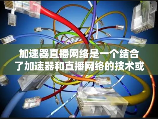 加速器直播网络是一个结合了加速器和直播网络的技术或应用,旨在通过加速技术提升直播效果。以下是对此概念的详细分析 加速器直播网络是一个结合了加速器和直播网络的技术或应用,旨在通过加速技术提升直播效果。以下是对此概念的详细分析