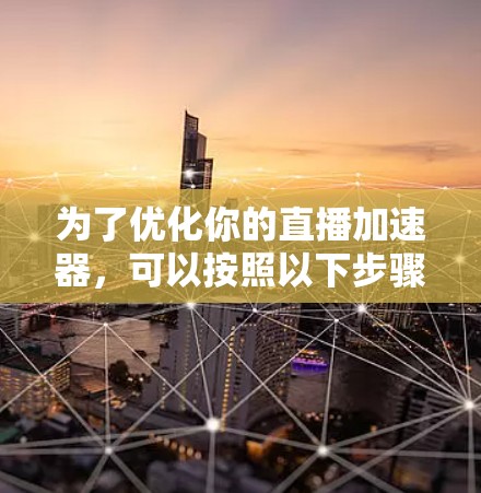 为了优化你的直播加速器,可以按照以下步骤进行调整和优化 为了优化你的直播加速器,可以按照以下步骤进行调整和优化
