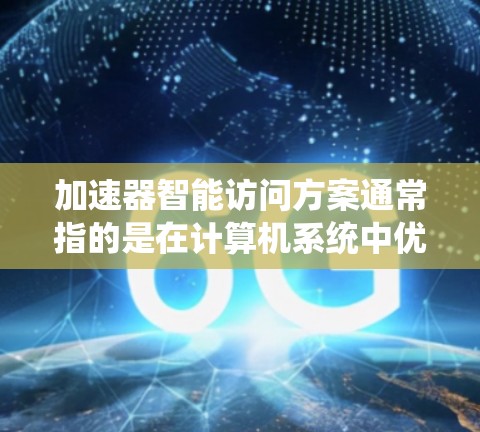 加速器智能访问方案通常指的是在计算机系统中优化数据访问速度、减少缓存冲突和提高缓存访问效率的系统设计和实施方案。以下是一些常见的智能访问方案及其设计原则 加速器智能访问方案通常指的是在计算机系统中优化数据访问速度、减少缓存冲突和提高缓存访问效率的系统设计和实施方案。以下是一些常见的智能访问方案及其设计原则