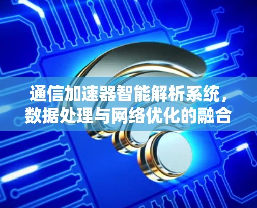通信加速器智能解析系统，数据处理与网络优化的融合