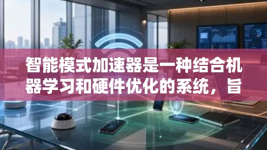 智能模式加速器是一种结合机器学习和硬件优化的系统,旨在提升任务执行效率和性能。以下是对该主题的详细总结 智能模式加速器是一种结合机器学习和硬件优化的系统,旨在提升任务执行效率和性能。以下是对该主题的详细总结