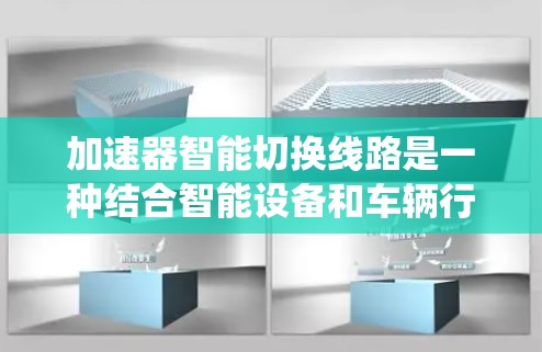 加速器智能切换线路是一种结合智能设备和车辆行驶功能的系统,旨在通过自动化控制和智能算法实现车辆在行驶过程中对声音、灯光、导航等的自动调整。以下是对其的详细介绍 加速器智能切换线路是一种结合智能设备和车辆行驶功能的系统,旨在通过自动化控制和智能算法实现车辆在行驶过程中对声音、灯光、导航等的自动调整。以下是对其的详细介绍