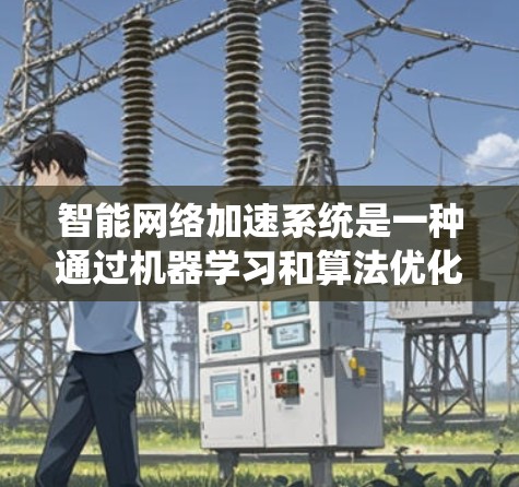 智能网络加速系统是一种通过机器学习和算法优化来改善网络性能的方法，其核心功能包括流量分析、动态调整和实时监控。以下是对该系统的详细总结