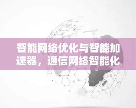 智能网络优化与智能加速器，通信网络智能化的未来挑战与机遇