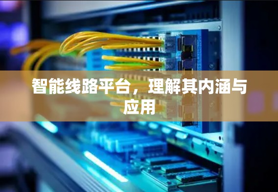 智能线路平台,理解其内涵与应用 智能线路平台,理解其内涵与应用