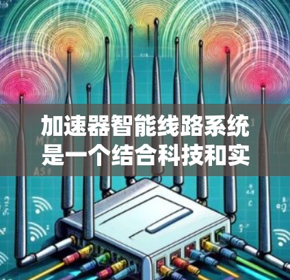 加速器智能线路系统是一个结合科技和实际应用的技术系统,旨在通过智能技术优化车辆的行驶性能和效率。以下是对其的详细解释 加速器智能线路系统是一个结合科技和实际应用的技术系统,旨在通过智能技术优化车辆的行驶性能和效率。以下是对其的详细解释