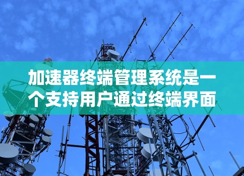 加速器终端管理系统是一个支持用户通过终端界面快速完成操作的智能终端管理工具。它结合了自动化、跨平台和多语言的支持，旨在提升用户的工作效率和操作便捷性。以下是对该系统的详细分析