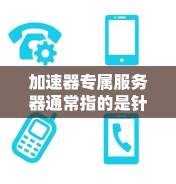 加速器专属服务器通常指的是针对特定加速器或加速技术的服务器设计,旨在提升服务器的性能、加速资源或优化应用。以下是一些可能的相关技术领域和建议 加速器专属服务器通常指的是针对特定加速器或加速技术的服务器设计,旨在提升服务器的性能、加速资源或优化应用。以下是一些可能的相关技术领域和建议
