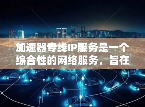 加速器专线IP服务是一个综合性的网络服务，旨在通过加速服务器或网络线路，提高用户下载和使用文件、软件等的速度。以下是对该服务的详细分析