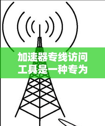 加速器专线访问工具是一种专为加速特定资源、加速特定下载或搜索功能而设计的工具。它通常集成加速器软件的高级功能，允许用户快速下载所需资源。以下是关于该工具的详细信息