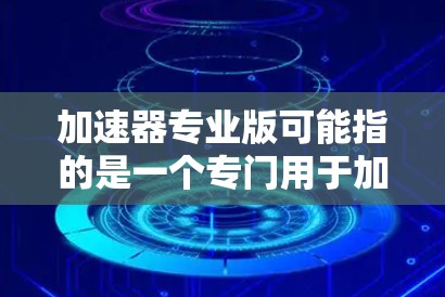 加速器专业版可能指的是一个专门用于加速相关软件或硬件的工具。具体含义和功能取决于加速器的类型,但以下是一些通用的加速器专业版的功能和使用建议 加速器专业版可能指的是一个专门用于加速相关软件或硬件的工具。具体含义和功能取决于加速器的类型,但以下是一些通用的加速器专业版的功能和使用建议