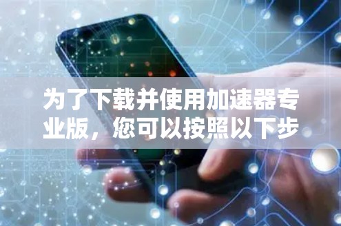 为了下载并使用加速器专业版,您可以按照以下步骤操作 为了下载并使用加速器专业版,您可以按照以下步骤操作