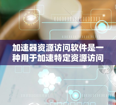 加速器资源访问软件是一种用于加速特定资源访问的工具,旨在提高资源的传输速度和访问效率。以下是对其详细的一个结构化总结 加速器资源访问软件是一种用于加速特定资源访问的工具,旨在提高资源的传输速度和访问效率。以下是对其详细的一个结构化总结