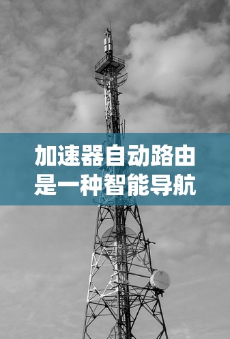 加速器自动路由是一种智能导航系统，通过设备间的通信自动调整地图和导航信息，提升设备的用户体验。以下是详细的步骤说明