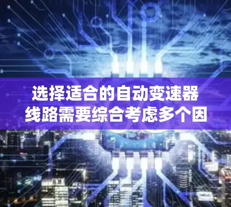 选择适合的自动变速器线路需要综合考虑多个因素，以确保系统稳定、高效和高效的运行。以下是一个详细且系统化的指南，帮助您更好地理解和操作自动变速器系统
