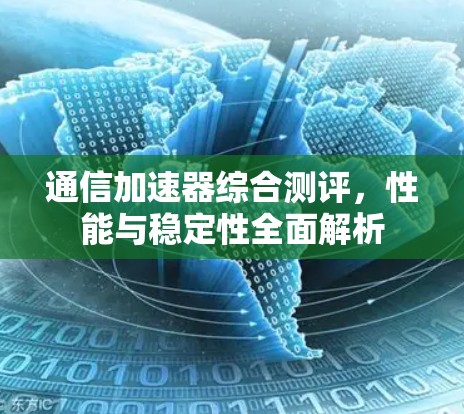 通信加速器综合测评,性能与稳定性全面解析 通信加速器综合测评,性能与稳定性全面解析