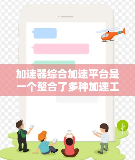 加速器综合加速平台是一个整合了多种加速工具的平台，旨在帮助用户高效地提升网页加载速度。以下是关于这个平台的详细信息