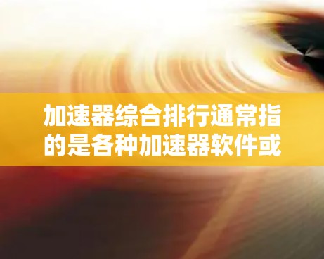 加速器综合排行通常指的是各种加速器软件或工具在用户中的排名情况,这些工具可以帮助用户更快地下载和安装软件,通常包括但不限于 加速器综合排行通常指的是各种加速器软件或工具在用户中的排名情况,这些工具可以帮助用户更快地下载和安装软件,通常包括但不限于