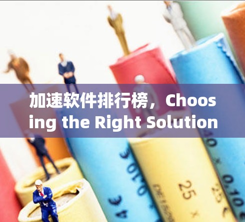 加速软件排行榜,Choosing the Right Solution for Your Needs 加速软件排行榜,Choosing the Right Solution for Your Needs