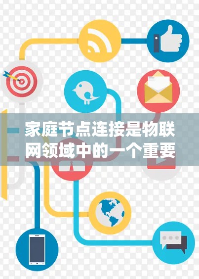 家庭节点连接是物联网领域中的一个重要概念，涉及将家庭系统与外部设备进行数据传输和通信。以下是一个系统性总结，帮助您更好地理解和应用这一技术