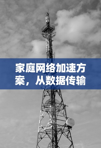 家庭网络加速方案,从数据传输到用户体验的优化 家庭网络加速方案,从数据传输到用户体验的优化