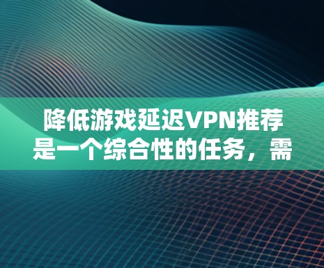 降低游戏延迟VPN推荐是一个综合性的任务，需要综合考虑多个因素。以下是详细的步骤指南