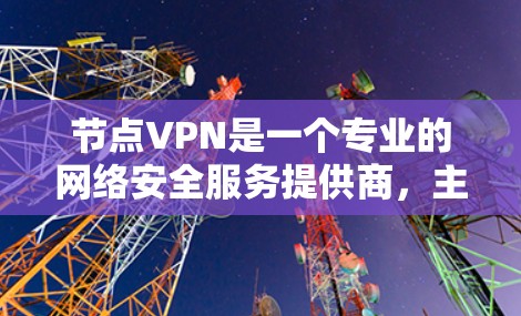 节点VPN是一个专业的网络安全服务提供商，主要为用户提供VPN、VPN流量和VPN防火墙等服务，旨在保护用户在外部连接内部网络的安全。以下是对节点VPN的详细总结