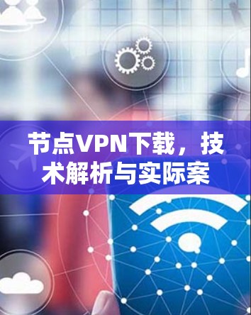 节点VPN下载,技术解析与实际案例 节点VPN下载,技术解析与实际案例
