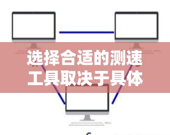 选择合适的测速工具取决于具体需求和情况。以下是对不同适用场景的总结 选择合适的测速工具取决于具体需求和情况。以下是对不同适用场景的总结