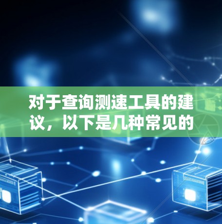 对于查询测速工具的建议,以下是几种常见的选择 对于查询测速工具的建议,以下是几种常见的选择