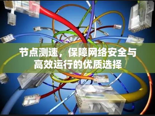 节点测速,保障网络安全与高效运行的优质选择 节点测速,保障网络安全与高效运行的优质选择