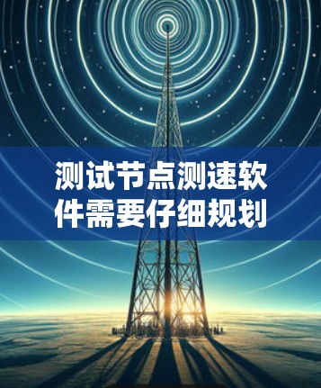 测试节点测速软件需要仔细规划和准备,以下是一个有条理的步骤指南 测试节点测速软件需要仔细规划和准备,以下是一个有条理的步骤指南