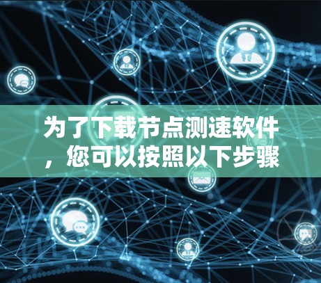 为了下载节点测速软件，您可以按照以下步骤进行