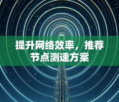 提升网络效率,推荐节点测速方案 提升网络效率,推荐节点测速方案