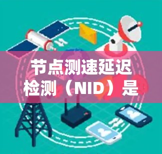 节点测速延迟检测（NID）是一种检测网络中节点间延迟的技术，主要用于评估网络的稳定性、延迟变化以及数据传输中的延迟情况。以下是对NID的详细总结