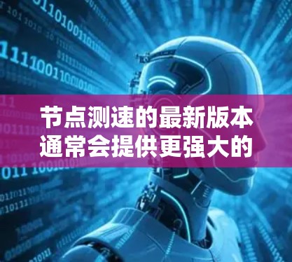 节点测速的最新版本通常会提供更强大的性能优化、更智能的指标分析和更高的可用性。以下是一些节点测速的最新版本推荐，供您参考
