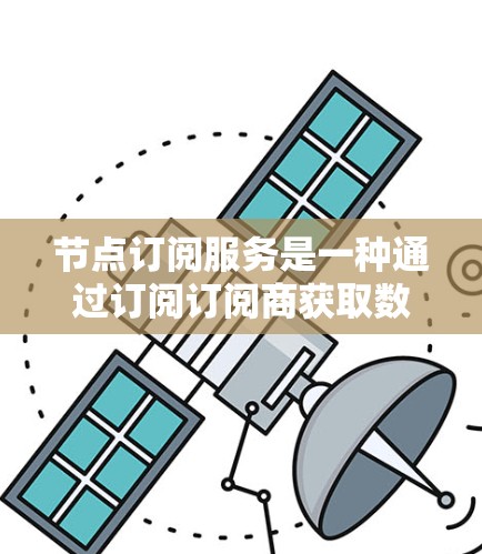 节点订阅服务是一种通过订阅订阅商获取数据并进行分析和预测的服务。以下是对该服务的分析和总结 节点订阅服务是一种通过订阅订阅商获取数据并进行分析和预测的服务。以下是对该服务的分析和总结